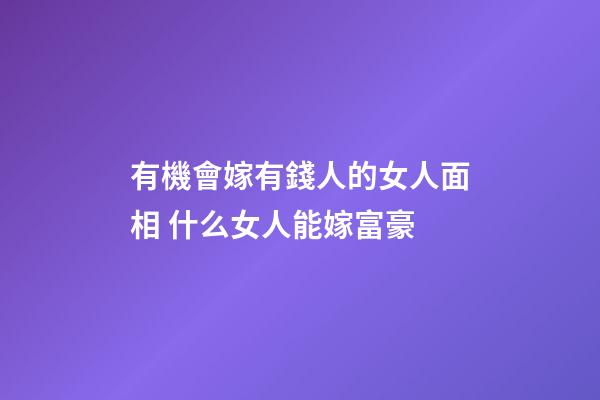 有機會嫁有錢人的女人面相 什么女人能嫁富豪
